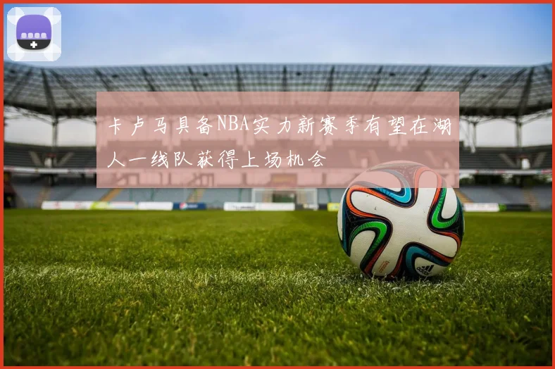 卡卢马具备NBA实力新赛季有望在湖人一线队获得上场机会