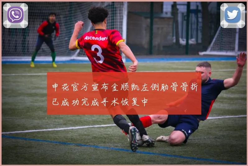申花官方宣布金顺凯左侧肋骨骨折已成功完成手术恢复中