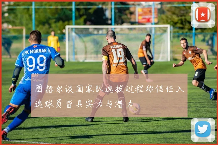 图赫尔谈国家队选拔过程称信任入选球员皆具实力与潜力