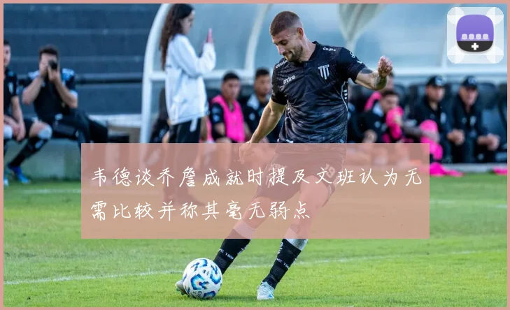 韦德谈乔詹成就时提及文班认为无需比较并称其毫无弱点