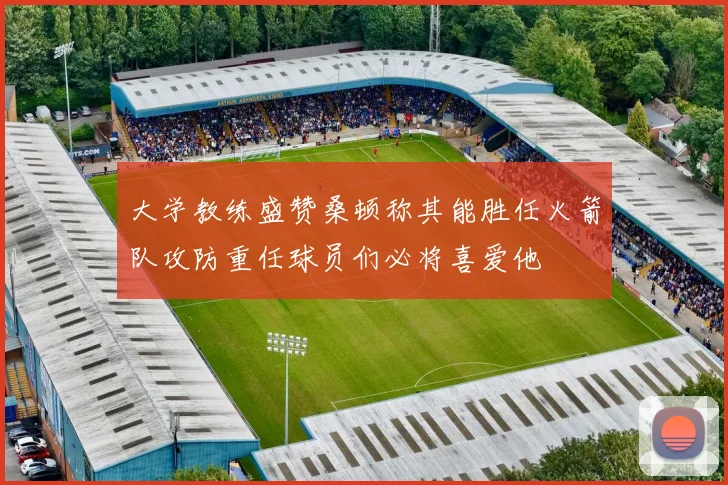 大学教练盛赞桑顿称其能胜任火箭队攻防重任球员们必将喜爱他