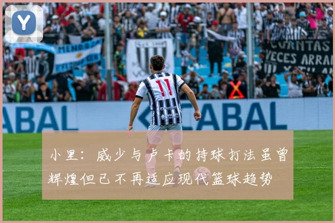 小里：威少与卢卡的持球打法虽曾辉煌但已不再适应现代篮球趋势
