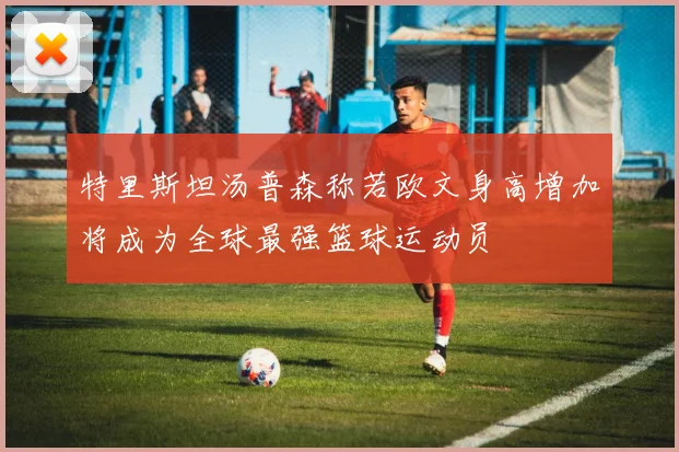 特里斯坦汤普森称若欧文身高增加将成为全球最强篮球运动员