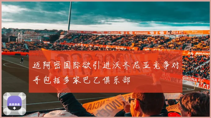 迈阿密国际欲引进沃齐尼亚竞争对手包括多家巴乙俱乐部