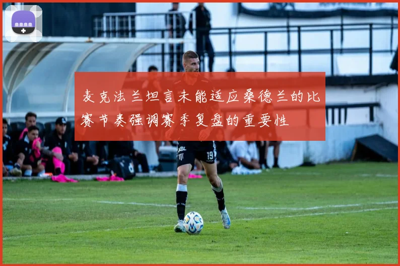 麦克法兰坦言未能适应桑德兰的比赛节奏强调赛季复盘的重要性