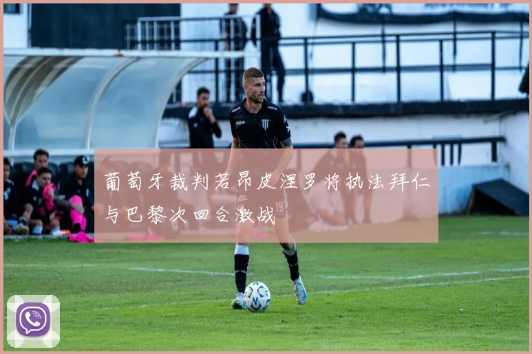 葡萄牙裁判若昂皮涅罗将执法拜仁与巴黎次回合激战