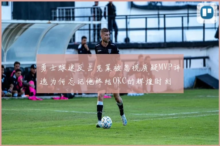 勇士球迷反击克莱被忽视质疑MVP评选为何忘记他终结OKC的辉煌时刻