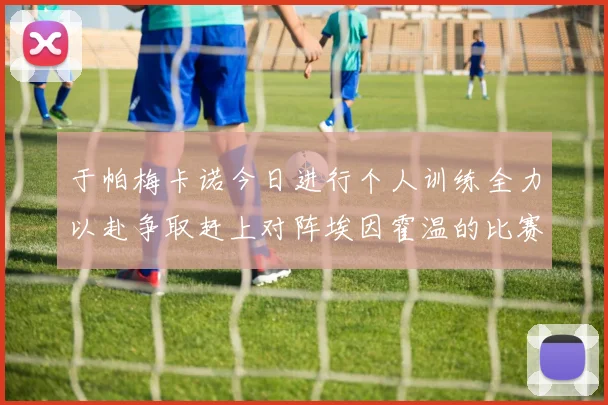 于帕梅卡诺今日进行个人训练全力以赴争取赶上对阵埃因霍温的比赛