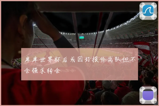 库库世界杯后或因好报价离队但不会强求转会