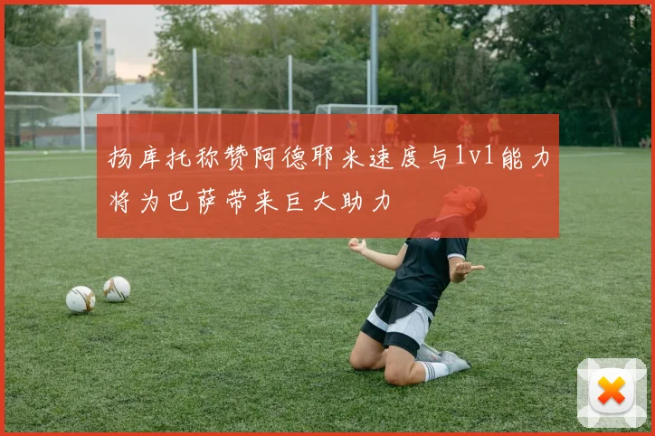 扬库托称赞阿德耶米速度与1v1能力将为巴萨带来巨大助力
