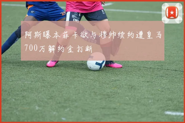 阿斯曝本菲卡欲与穆帅续约遭皇马700万解约金打断
