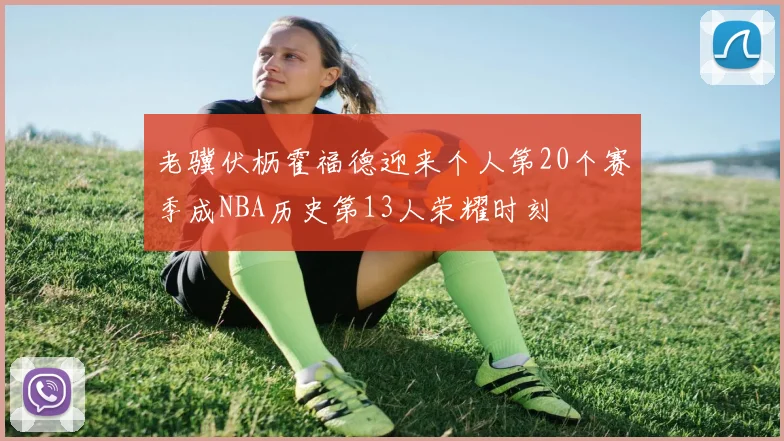 老骥伏枥霍福德迎来个人第20个赛季成NBA历史第13人荣耀时刻