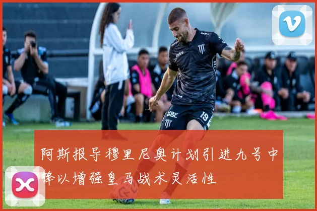阿斯报导穆里尼奥计划引进九号中锋以增强皇马战术灵活性