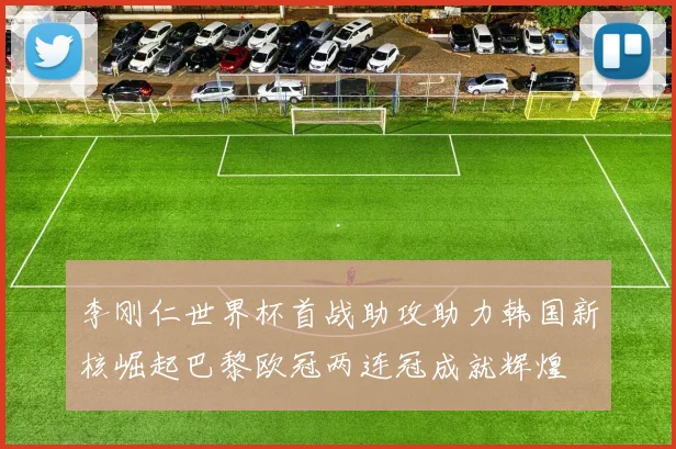 李刚仁世界杯首战助攻助力韩国新核崛起巴黎欧冠两连冠成就辉煌
