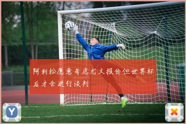阿利松愿意考虑尤文报价但世界杯后才会进行谈判