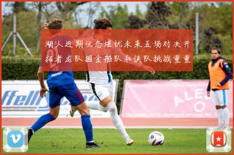 湖人近期状态堪忧未来五场对决开拓者龙队掘金船队和侠队挑战重重