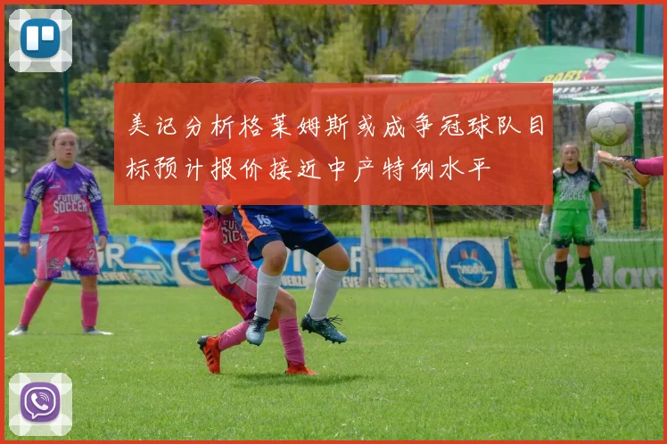 美记分析格莱姆斯或成争冠球队目标预计报价接近中产特例水平
